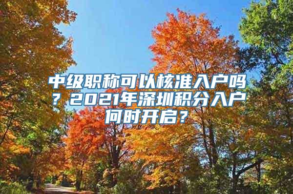 中级职称可以核准入户吗？2021年深圳积分入户何时开启？