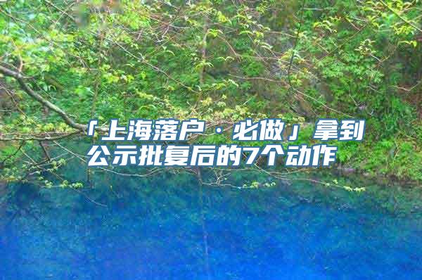 「上海落户·必做」拿到公示批复后的7个动作