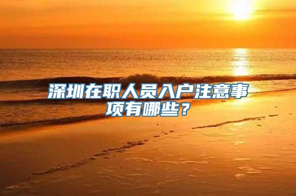深圳在职人员入户注意事项有哪些？