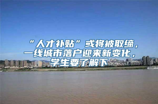 “人才补贴”或将被取缔，一线城市落户迎来新变化，学生要了解下