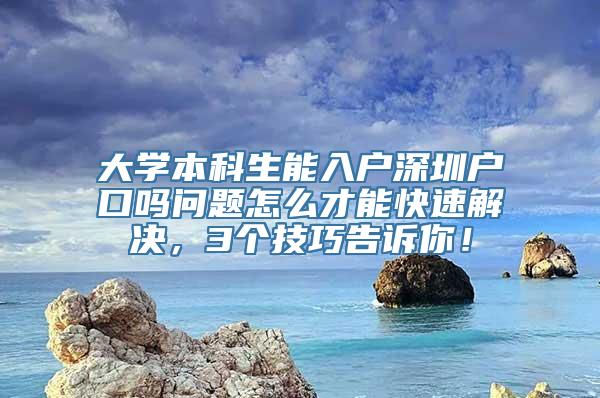 大学本科生能入户深圳户口吗问题怎么才能快速解决，3个技巧告诉你！