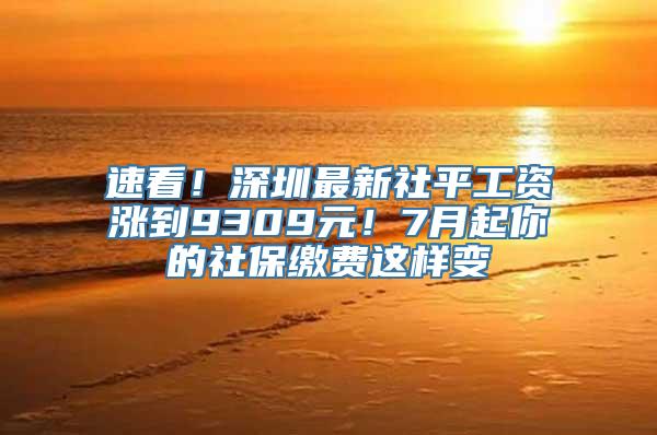 速看！深圳最新社平工资涨到9309元！7月起你的社保缴费这样变