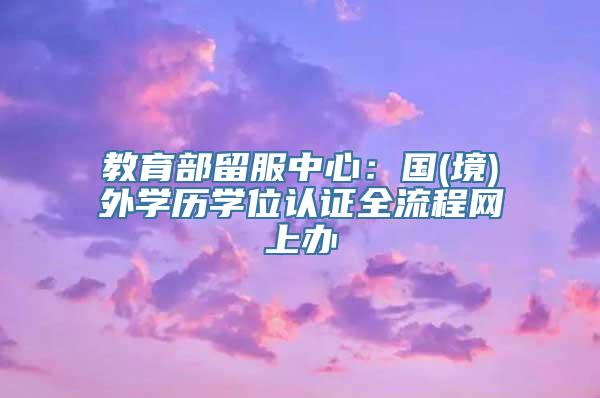 教育部留服中心：国(境)外学历学位认证全流程网上办