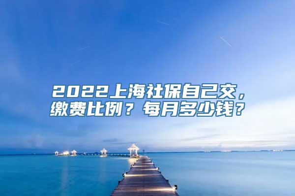 2022上海社保自己交，缴费比例？每月多少钱？