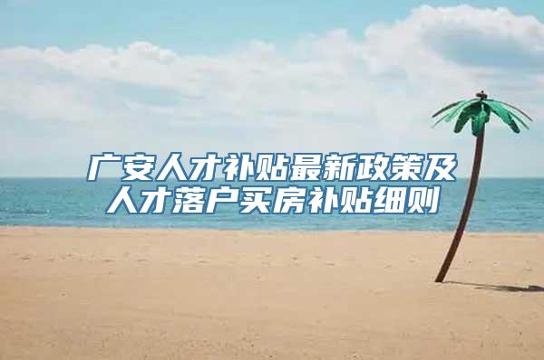 广安人才补贴最新政策及人才落户买房补贴细则