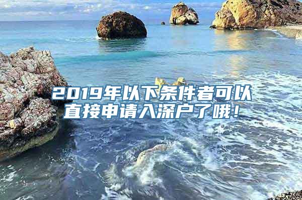 2019年以下条件者可以直接申请入深户了哦！