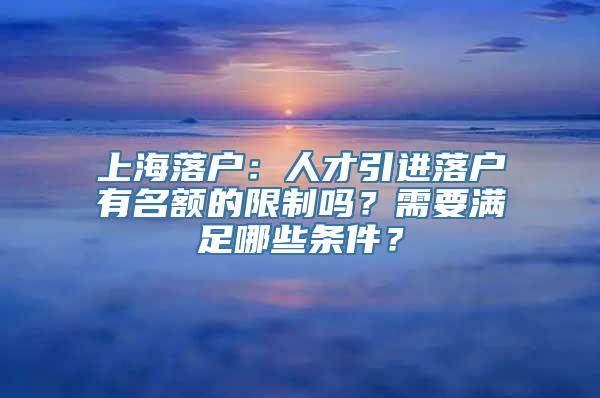 上海落户：人才引进落户有名额的限制吗？需要满足哪些条件？