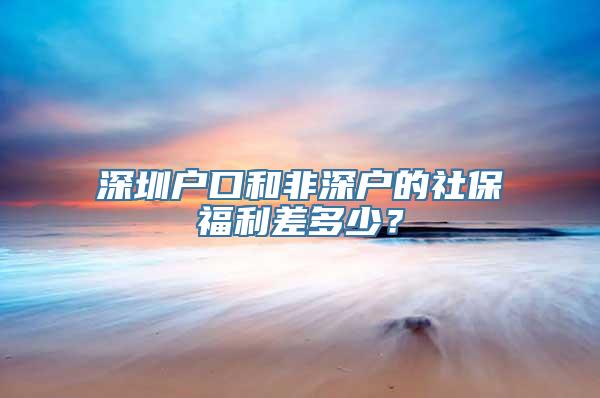 深圳户口和非深户的社保福利差多少？