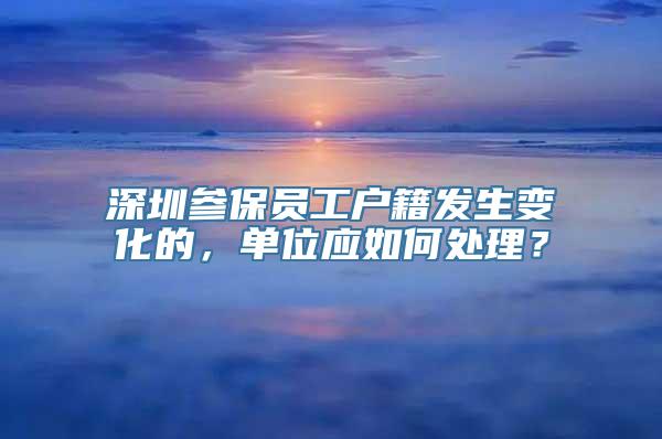 深圳参保员工户籍发生变化的，单位应如何处理？