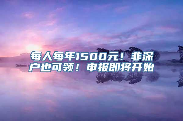 每人每年1500元！非深户也可领！申报即将开始