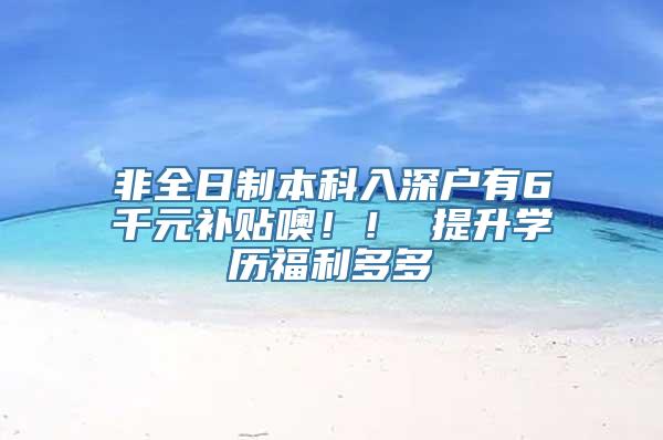 非全日制本科入深户有6千元补贴噢！！ 提升学历福利多多