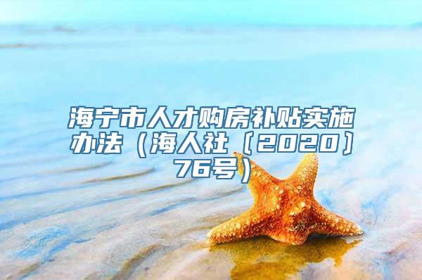 海宁市人才购房补贴实施办法（海人社〔2020〕76号）