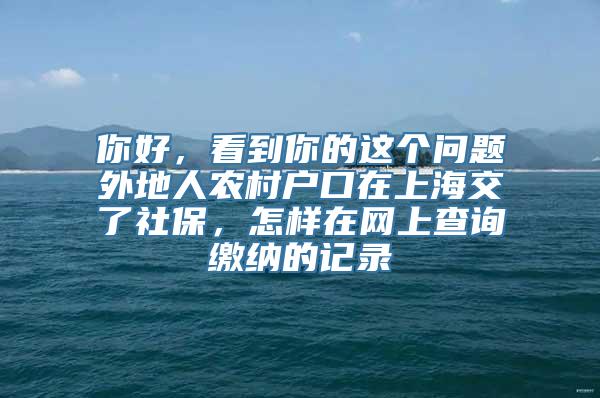 你好，看到你的这个问题外地人农村户口在上海交了社保，怎样在网上查询缴纳的记录