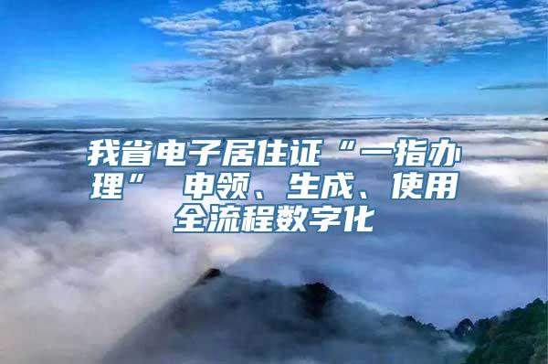 我省电子居住证“一指办理” 申领、生成、使用全流程数字化