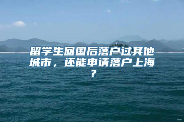 留学生回国后落户过其他城市，还能申请落户上海？