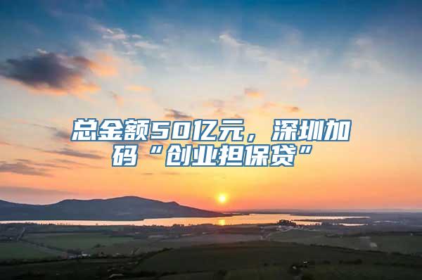 总金额50亿元，深圳加码“创业担保贷”