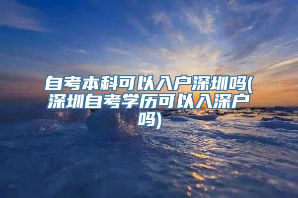 自考本科可以入户深圳吗(深圳自考学历可以入深户吗)