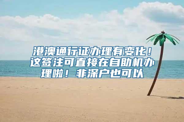 港澳通行证办理有变化！这签注可直接在自助机办理啦！非深户也可以