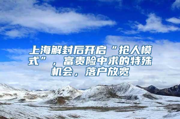 上海解封后开启“抢人模式”，富贵险中求的特殊机会，落户放宽