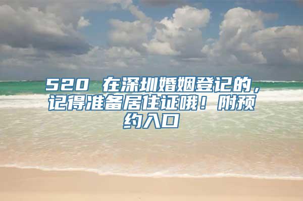 520 在深圳婚姻登记的，记得准备居住证哦！附预约入口