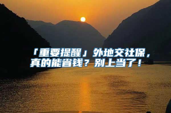 「重要提醒」外地交社保，真的能省钱？别上当了！