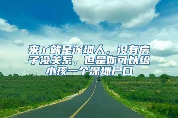 来了就是深圳人，没有房子没关系，但是你可以给小孩一个深圳户口