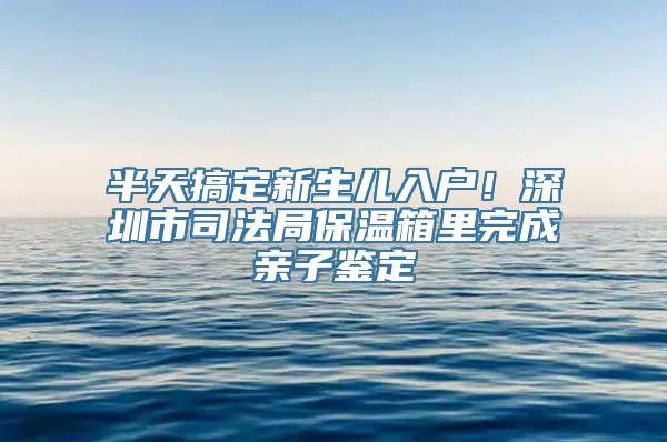 半天搞定新生儿入户！深圳市司法局保温箱里完成亲子鉴定