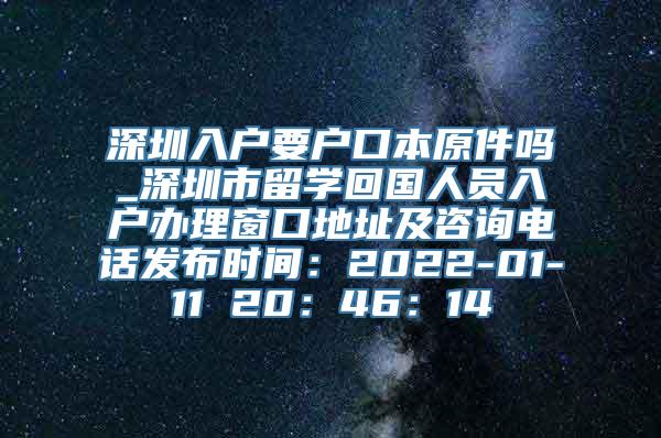 深圳入户要户口本原件吗_深圳市留学回国人员入户办理窗口地址及咨询电话发布时间：2022-01-11 20：46：14