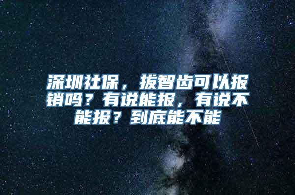 深圳社保，拔智齿可以报销吗？有说能报，有说不能报？到底能不能