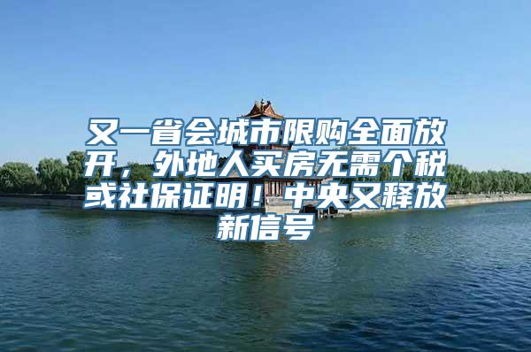 又一省会城市限购全面放开，外地人买房无需个税或社保证明！中央又释放新信号