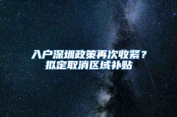 入户深圳政策再次收紧？拟定取消区域补贴