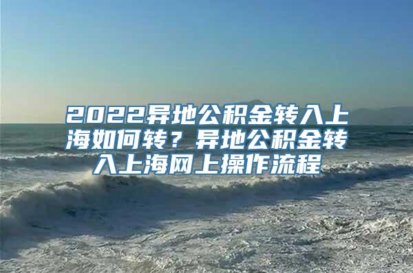 2022异地公积金转入上海如何转？异地公积金转入上海网上操作流程