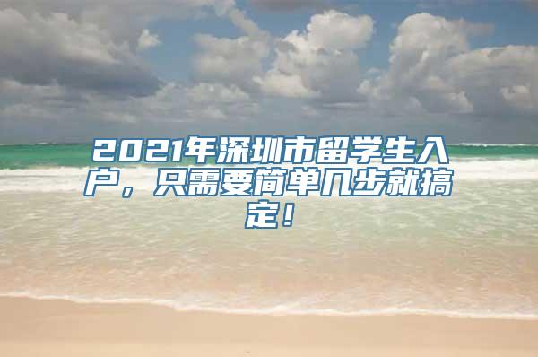 2021年深圳市留学生入户，只需要简单几步就搞定！