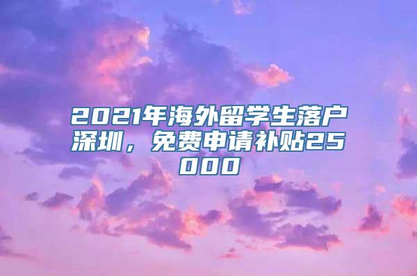 2021年海外留学生落户深圳，免费申请补贴25000