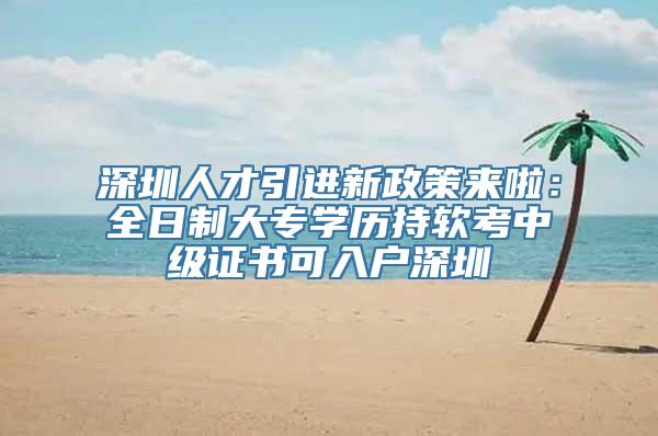 深圳人才引进新政策来啦：全日制大专学历持软考中级证书可入户深圳