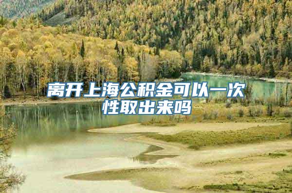 离开上海公积金可以一次性取出来吗