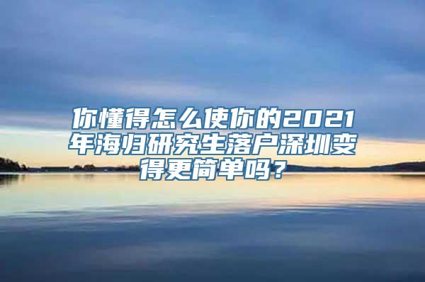 你懂得怎么使你的2021年海归研究生落户深圳变得更简单吗？