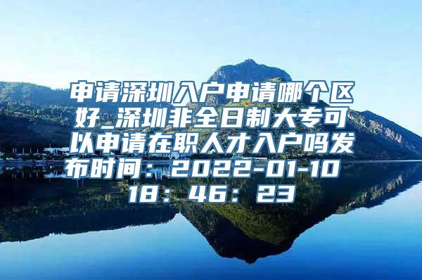 申请深圳入户申请哪个区好_深圳非全日制大专可以申请在职人才入户吗发布时间：2022-01-10 18：46：23