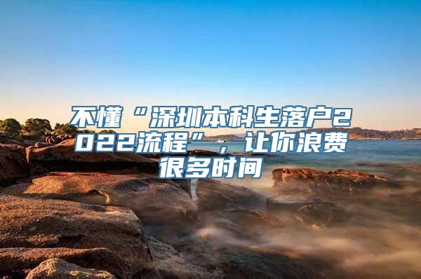 不懂“深圳本科生落户2022流程”，让你浪费很多时间