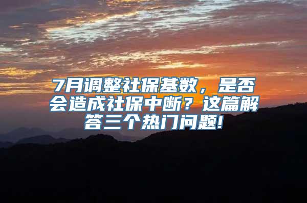 7月调整社保基数，是否会造成社保中断？这篇解答三个热门问题!