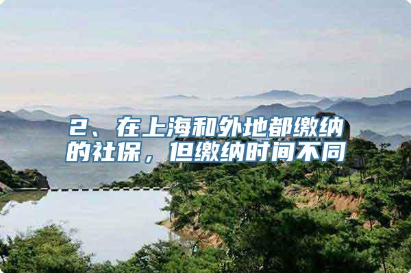 2、在上海和外地都缴纳的社保，但缴纳时间不同