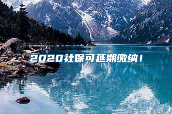 2020社保可延期缴纳！