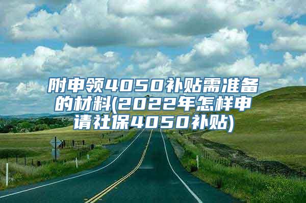 附申领4050补贴需准备的材料(2022年怎样申请社保4050补贴)