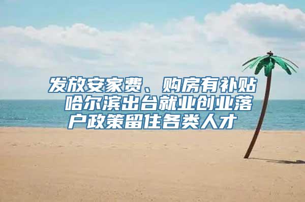 发放安家费、购房有补贴 哈尔滨出台就业创业落户政策留住各类人才