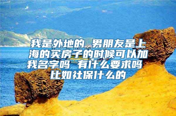 我是外地的 男朋友是上海的买房子的时候可以加我名字吗 有什么要求吗 比如社保什么的