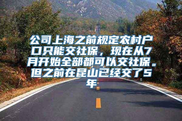 公司上海之前规定农村户口只能交社保，现在从7月开始全部都可以交社保。但之前在昆山已经交了5年