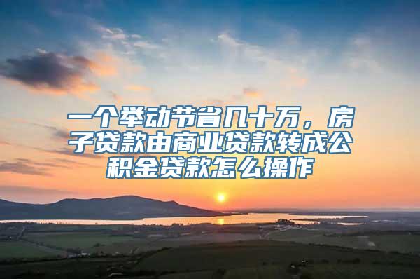 一个举动节省几十万，房子贷款由商业贷款转成公积金贷款怎么操作