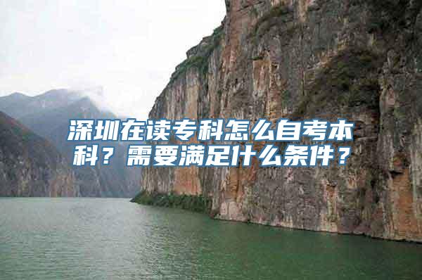 深圳在读专科怎么自考本科？需要满足什么条件？