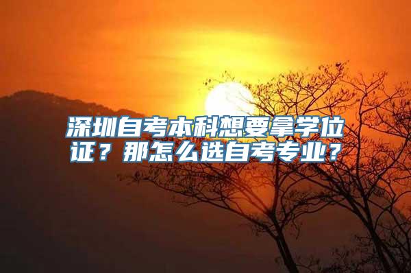 深圳自考本科想要拿学位证？那怎么选自考专业？
