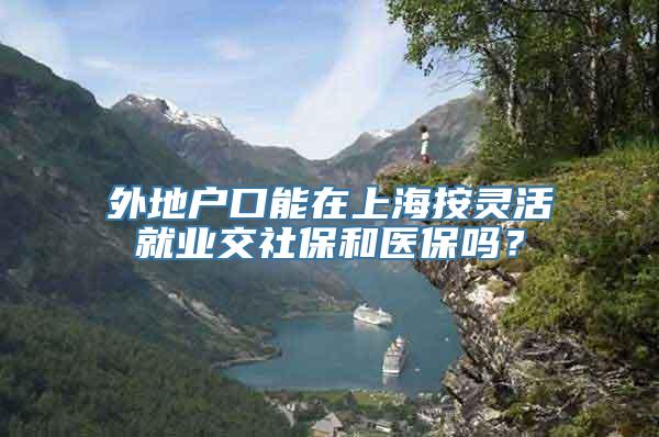 外地户口能在上海按灵活就业交社保和医保吗？
